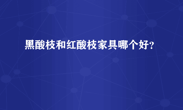 黑酸枝和红酸枝家具哪个好？