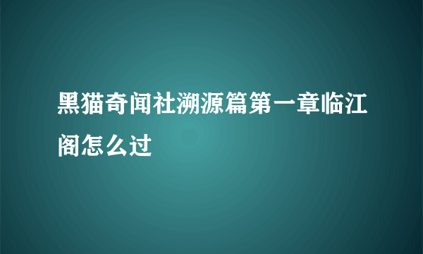 黑猫奇闻社溯源篇第一章临江阁怎么过