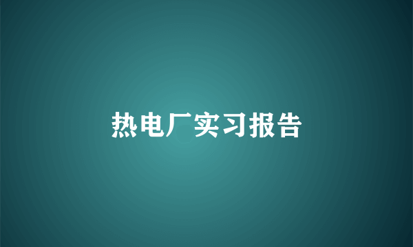 热电厂实习报告