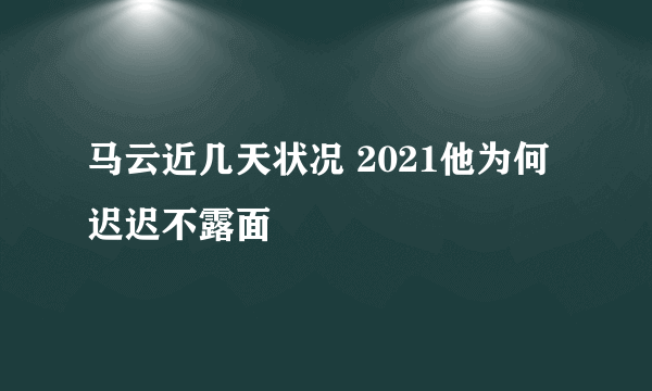 马云近几天状况 2021他为何迟迟不露面