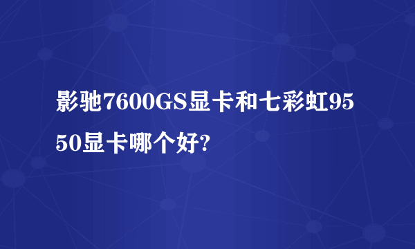 影驰7600GS显卡和七彩虹9550显卡哪个好?