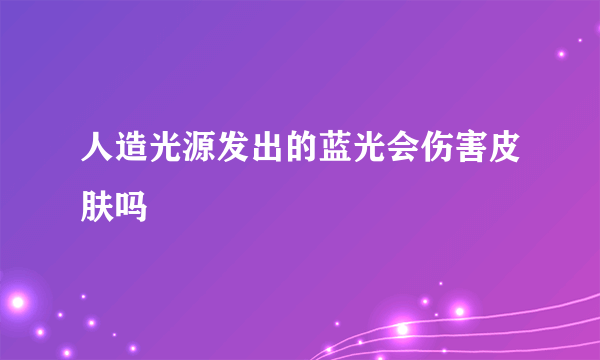 人造光源发出的蓝光会伤害皮肤吗