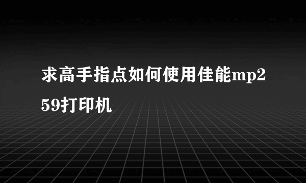 求高手指点如何使用佳能mp259打印机