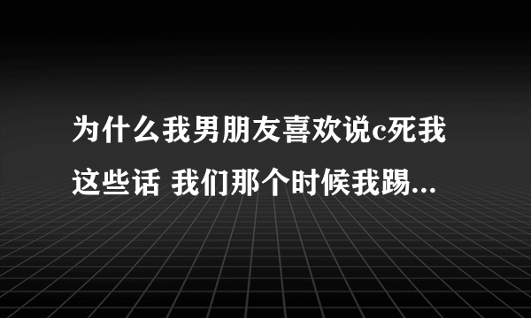 为什么我男朋友喜欢说c死我这些话 我们那个时候我踢他 他就说c死你信不信？