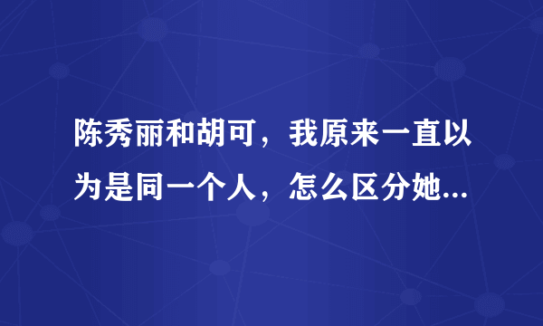 陈秀丽和胡可，我原来一直以为是同一个人，怎么区分她俩呢，长得太像了？？？