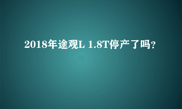 2018年途观L 1.8T停产了吗？