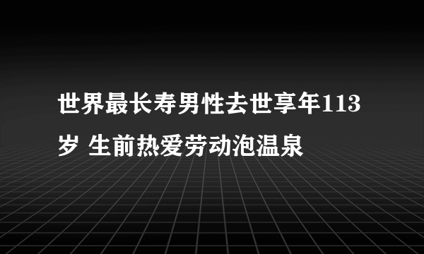 世界最长寿男性去世享年113岁 生前热爱劳动泡温泉