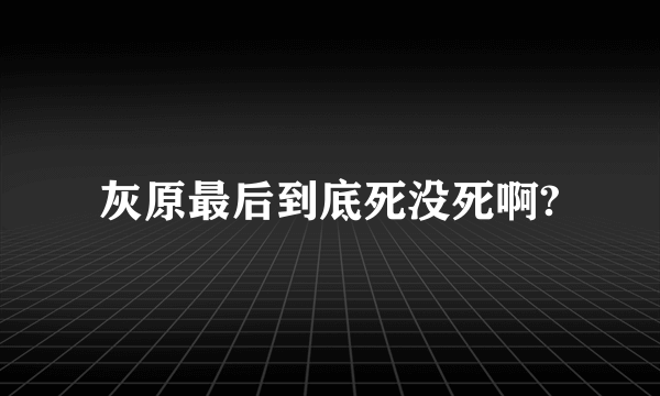 灰原最后到底死没死啊?