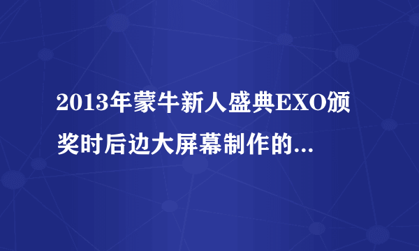 2013年蒙牛新人盛典EXO颁奖时后边大屏幕制作的视频背景音乐是什？