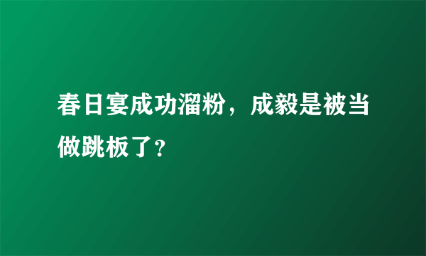 春日宴成功溜粉，成毅是被当做跳板了？