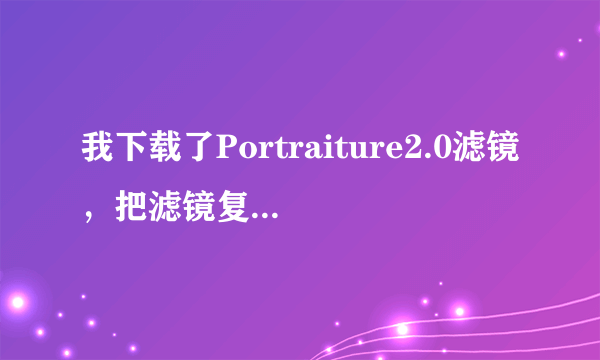 我下载了Portraiture2.0滤镜，把滤镜复制到了Plug-ins文件夹，但是打开PS以后显示不出来是怎么回事！！！