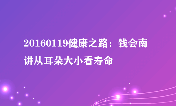 20160119健康之路：钱会南讲从耳朵大小看寿命