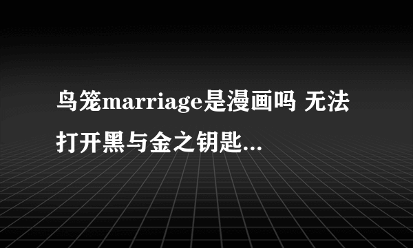 鸟笼marriage是漫画吗 无法打开黑与金之钥匙有漫画版吗！ 跪求！！！