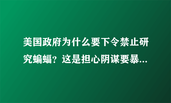 美国政府为什么要下令禁止研究蝙蝠？这是担心阴谋要暴露了吗？