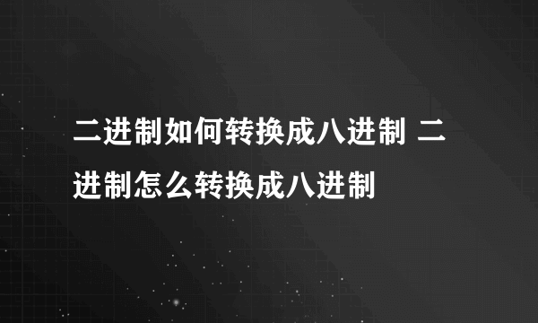 二进制如何转换成八进制 二进制怎么转换成八进制