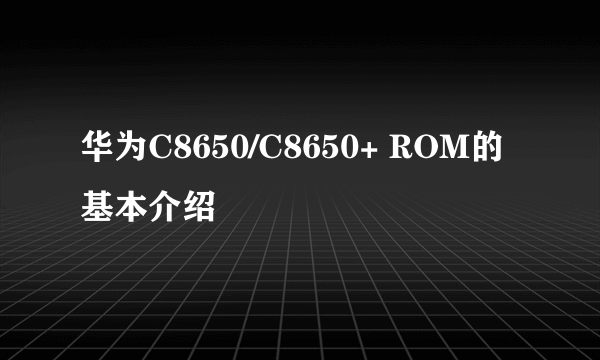 华为C8650/C8650+ ROM的基本介绍