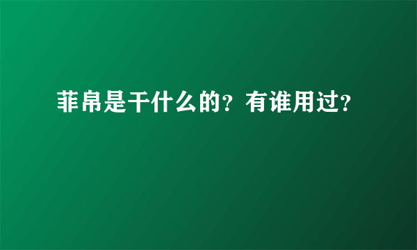 菲帛是干什么的？有谁用过？