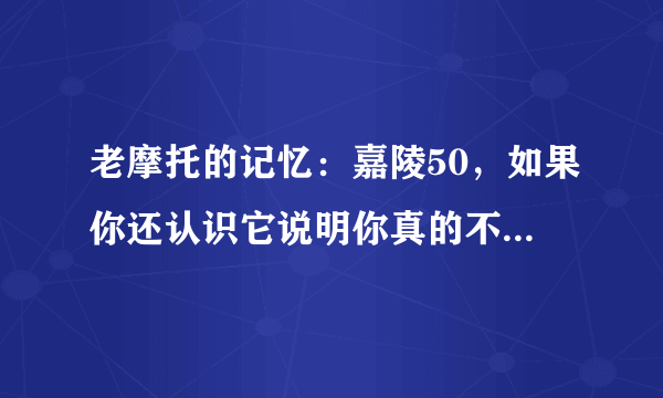 老摩托的记忆：嘉陵50，如果你还认识它说明你真的不再年轻！