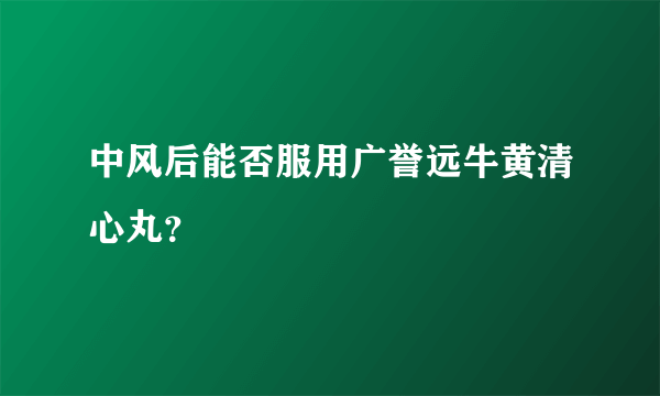 中风后能否服用广誉远牛黄清心丸？