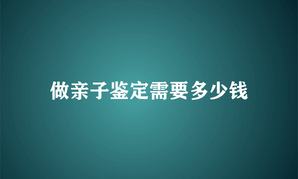 做亲子鉴定需要多少钱