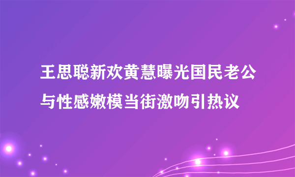 王思聪新欢黄慧曝光国民老公与性感嫩模当街激吻引热议