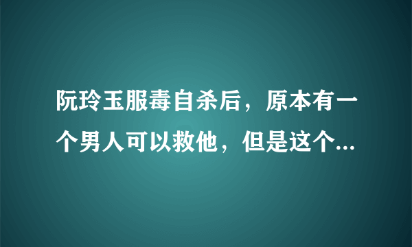 阮玲玉服毒自杀后，原本有一个男人可以救他，但是这个人没有救！