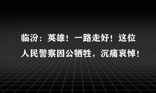 临汾：英雄！一路走好！这位人民警察因公牺牲，沉痛哀悼！