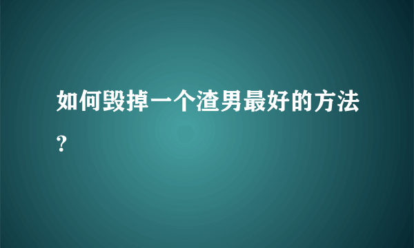 如何毁掉一个渣男最好的方法？