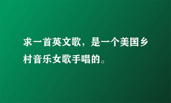 求一首英文歌，是一个美国乡村音乐女歌手唱的。