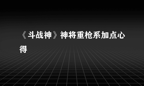 《斗战神》神将重枪系加点心得