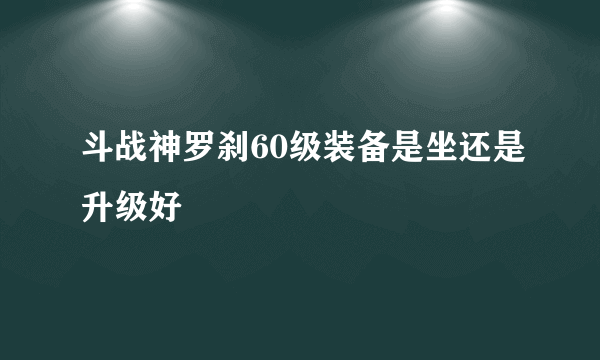 斗战神罗刹60级装备是坐还是升级好