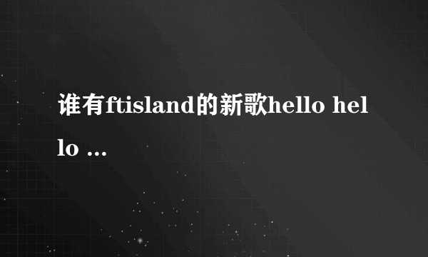 谁有ftisland的新歌hello hello mp3格式的？