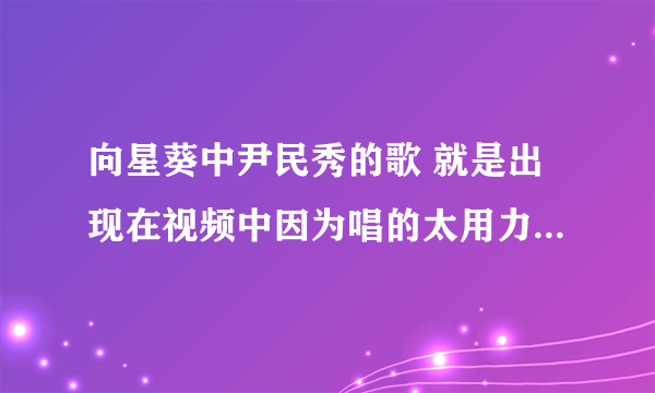 向星葵中尹民秀的歌 就是出现在视频中因为唱的太用力差点还绊了一下的，哪位亲故晓得呀？