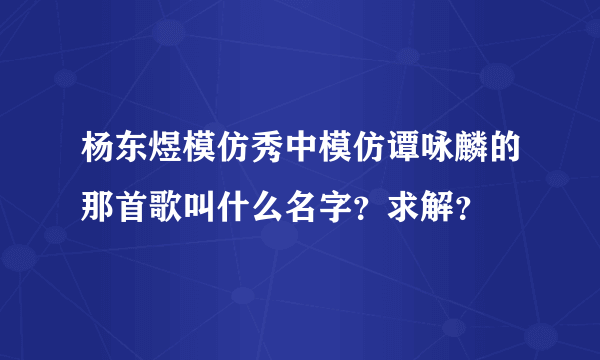 杨东煜模仿秀中模仿谭咏麟的那首歌叫什么名字？求解？