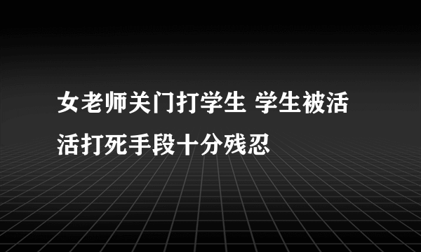 女老师关门打学生 学生被活活打死手段十分残忍