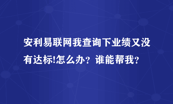 安利易联网我查询下业绩又没有达标!怎么办？谁能帮我？