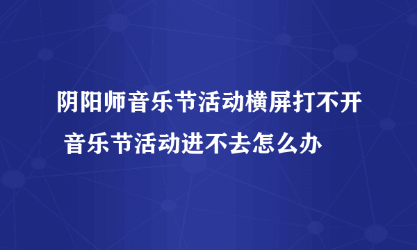 阴阳师音乐节活动横屏打不开 音乐节活动进不去怎么办