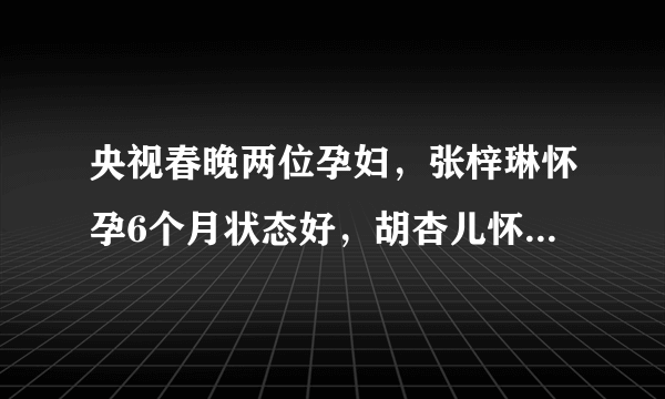 央视春晚两位孕妇，张梓琳怀孕6个月状态好，胡杏儿怀三胎飚粤语