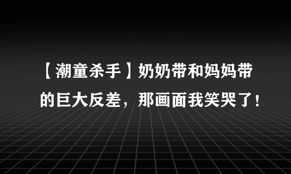 【潮童杀手】奶奶带和妈妈带的巨大反差，那画面我笑哭了！