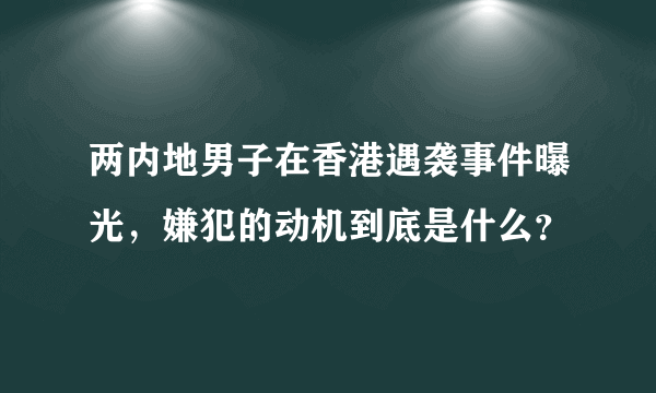 两内地男子在香港遇袭事件曝光，嫌犯的动机到底是什么？