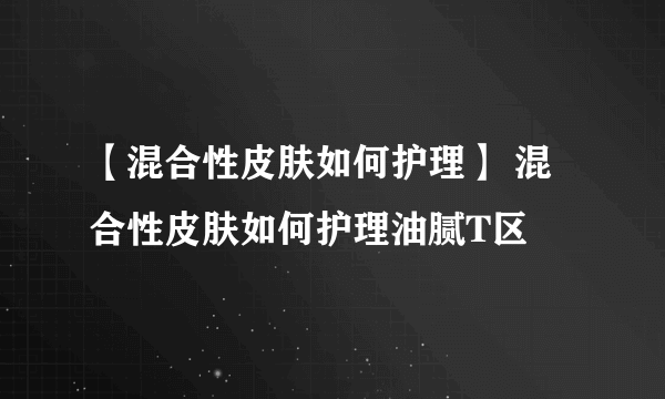 【混合性皮肤如何护理】 混合性皮肤如何护理油腻T区