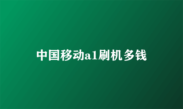 中国移动a1刷机多钱