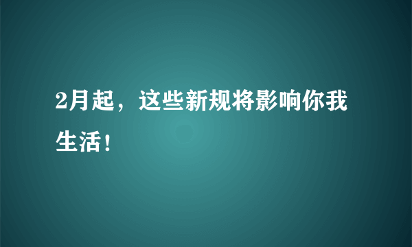 2月起，这些新规将影响你我生活！