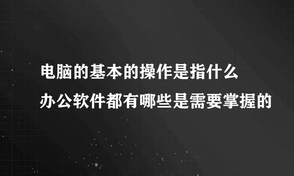 电脑的基本的操作是指什么 办公软件都有哪些是需要掌握的