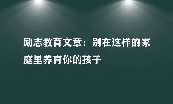 励志教育文章：别在这样的家庭里养育你的孩子