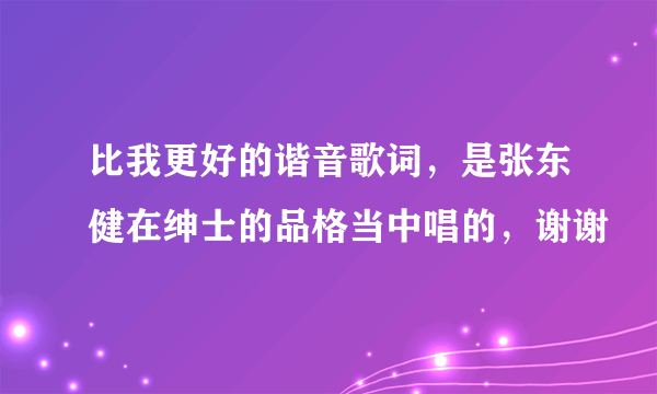 比我更好的谐音歌词，是张东健在绅士的品格当中唱的，谢谢