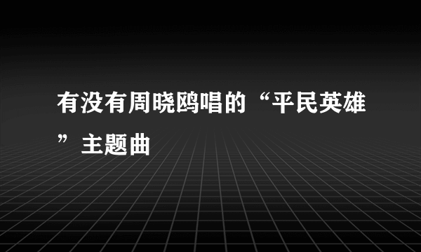 有没有周晓鸥唱的“平民英雄”主题曲