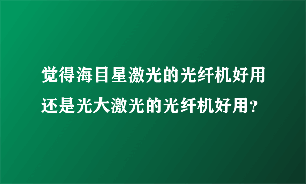 觉得海目星激光的光纤机好用还是光大激光的光纤机好用？