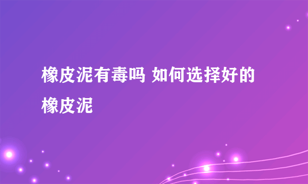 橡皮泥有毒吗 如何选择好的橡皮泥