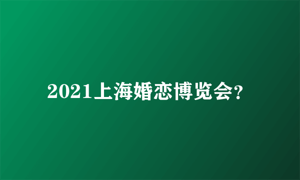 2021上海婚恋博览会？